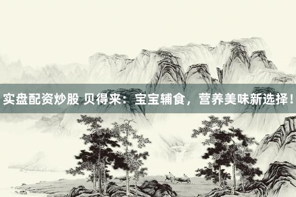 实盘配资炒股 贝得来：宝宝辅食，营养美味新选择！