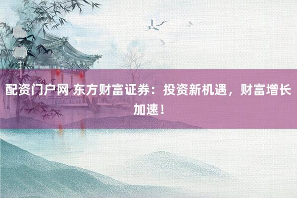 配资门户网 东方财富证券：投资新机遇，财富增长加速！