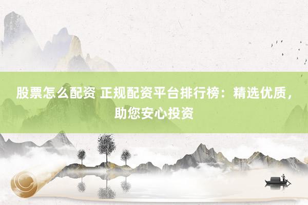 股票怎么配资 正规配资平台排行榜：精选优质，助您安心投资