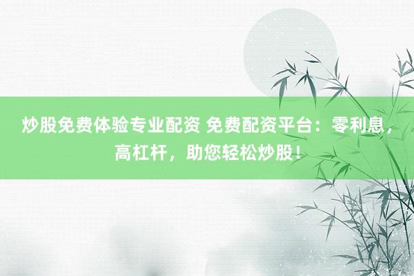 炒股免费体验专业配资 免费配资平台：零利息，高杠杆，助您轻松炒股！