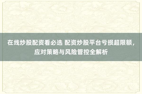 在线炒股配资看必选 配资炒股平台亏损超限额，应对策略与风险管控全解析