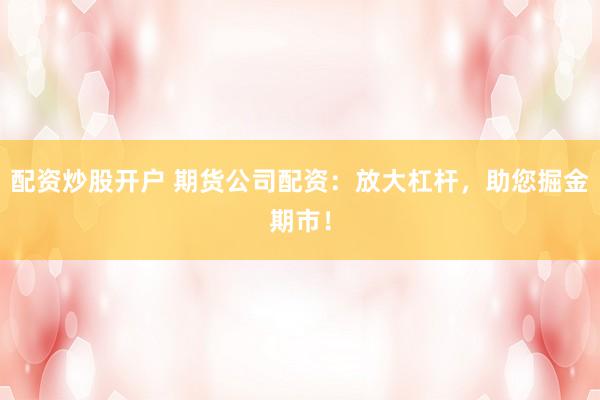 配资炒股开户 期货公司配资：放大杠杆，助您掘金期市！
