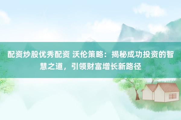 配资炒股优秀配资 沃伦策略：揭秘成功投资的智慧之道，引领财富增长新路径