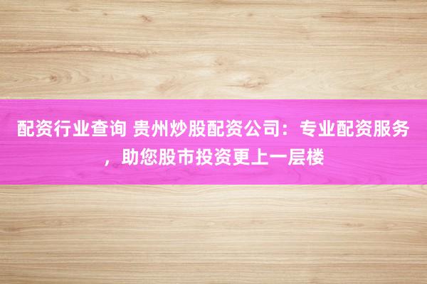 配资行业查询 贵州炒股配资公司：专业配资服务，助您股市投资更上一层楼