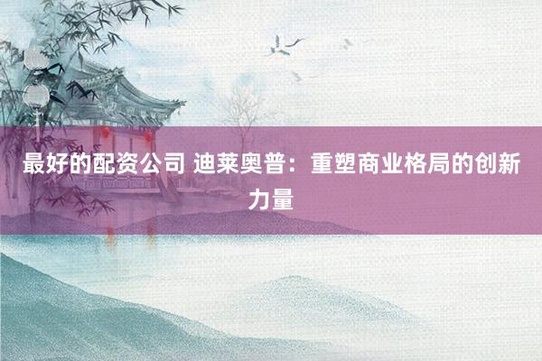 最好的配资公司 迪莱奥普：重塑商业格局的创新力量