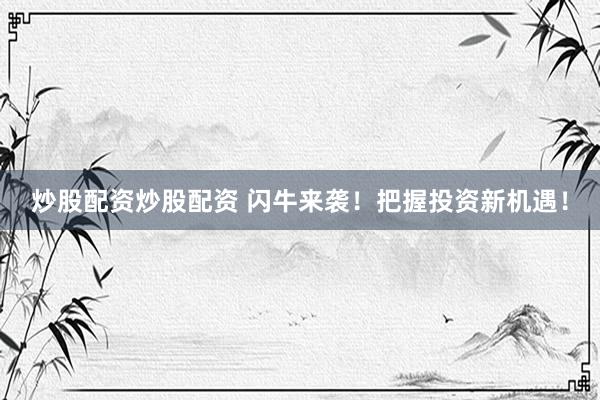 炒股配资炒股配资 闪牛来袭！把握投资新机遇！