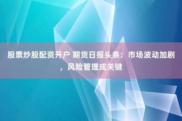 股票炒股配资开户 期货日报头条：市场波动加剧，风险管理成关键