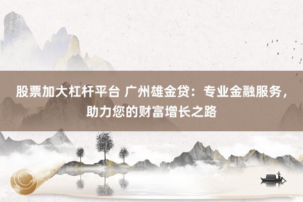 股票加大杠杆平台 广州雄金贷：专业金融服务，助力您的财富增长之路