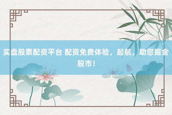 实盘股票配资平台 配资免费体验，起航，助您掘金股市！
