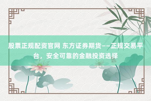 股票正规配资官网 东方证券期货——正规交易平台，安全可靠的金融投资选择