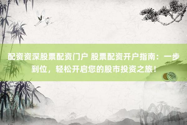 配资资深股票配资门户 股票配资开户指南：一步到位，轻松开启您的股市投资之旅！