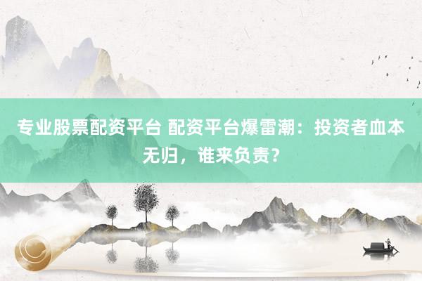 专业股票配资平台 配资平台爆雷潮：投资者血本无归，谁来负责？