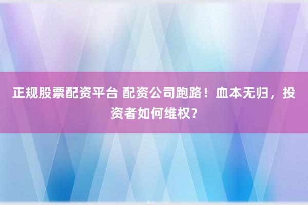 正规股票配资平台 配资公司跑路！血本无归，投资者如何维权？