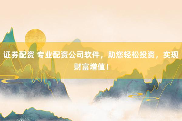 证券配资 专业配资公司软件，助您轻松投资，实现财富增值！