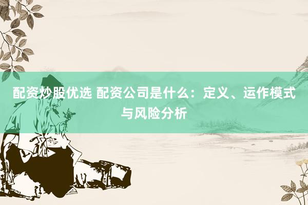 配资炒股优选 配资公司是什么：定义、运作模式与风险分析