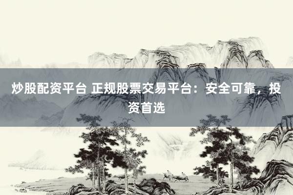 炒股配资平台 正规股票交易平台：安全可靠，投资首选
