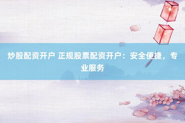炒股配资开户 正规股票配资开户：安全便捷，专业服务
