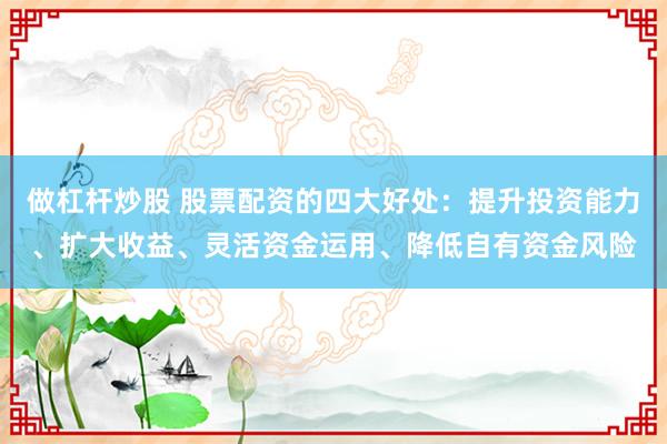 做杠杆炒股 股票配资的四大好处：提升投资能力、扩大收益、灵活资金运用、降低自有资金风险