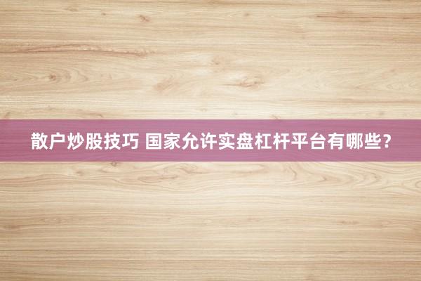 散户炒股技巧 国家允许实盘杠杆平台有哪些？