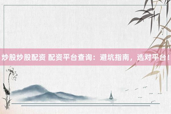 炒股炒股配资 配资平台查询：避坑指南，选对平台！