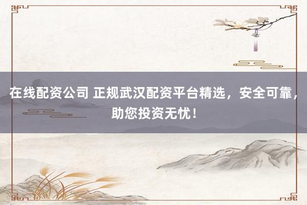 在线配资公司 正规武汉配资平台精选，安全可靠，助您投资无忧！