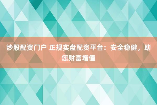 炒股配资门户 正规实盘配资平台：安全稳健，助您财富增值