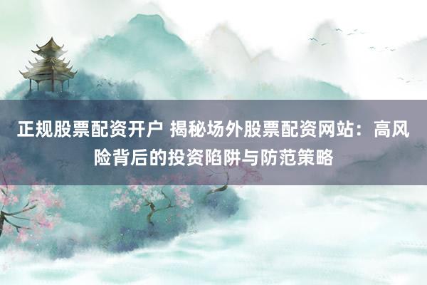 正规股票配资开户 揭秘场外股票配资网站：高风险背后的投资陷阱与防范策略