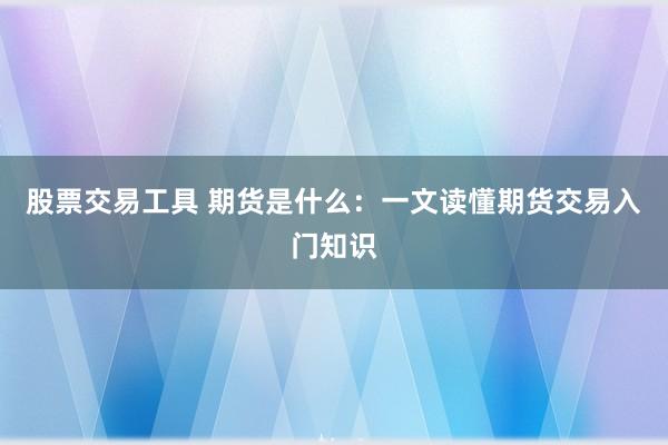 股票交易工具 期货是什么：一文读懂期货交易入门知识