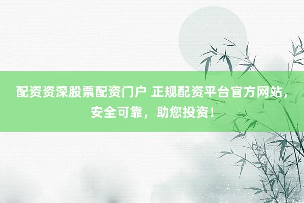 配资资深股票配资门户 正规配资平台官方网站，安全可靠，助您投资！