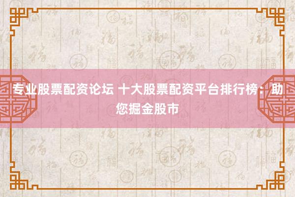 专业股票配资论坛 十大股票配资平台排行榜：助您掘金股市