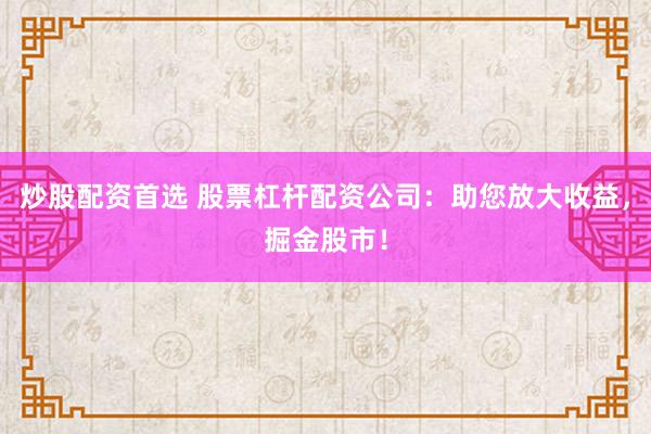 炒股配资首选 股票杠杆配资公司：助您放大收益，掘金股市！