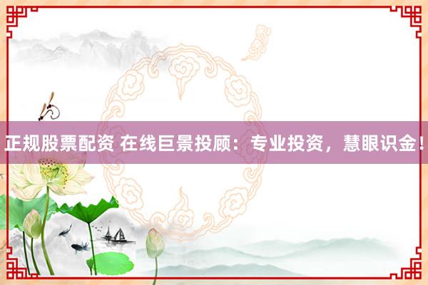 正规股票配资 在线巨景投顾：专业投资，慧眼识金！