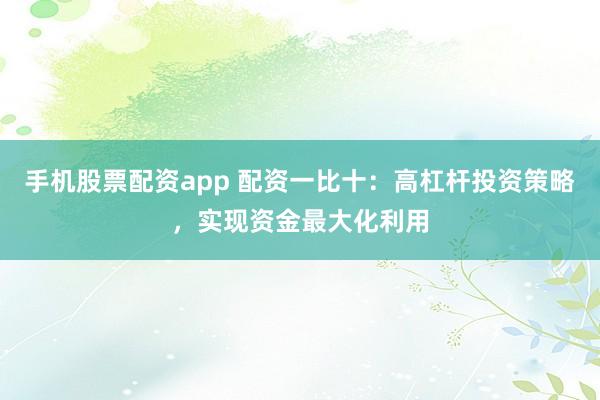 手机股票配资app 配资一比十：高杠杆投资策略，实现资金最大化利用