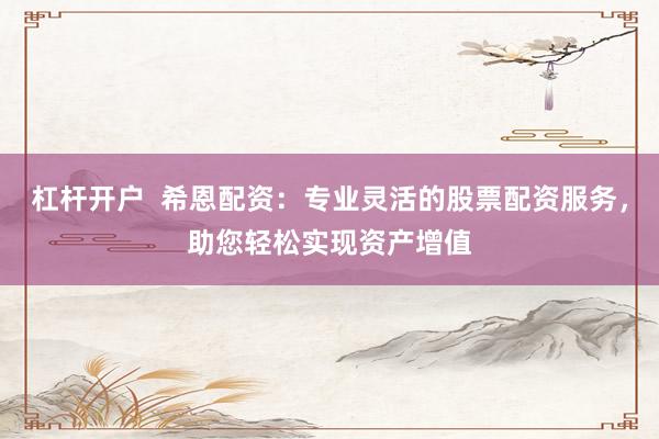 杠杆开户  希恩配资：专业灵活的股票配资服务，助您轻松实现资产增值