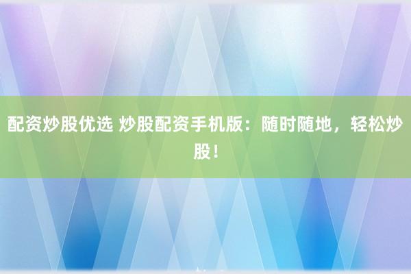 配资炒股优选 炒股配资手机版：随时随地，轻松炒股！