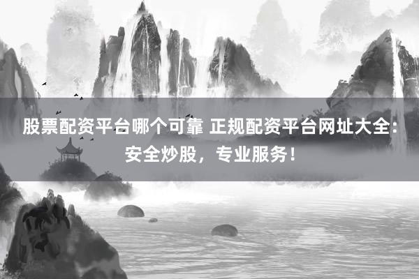 股票配资平台哪个可靠 正规配资平台网址大全：安全炒股，专业服务！