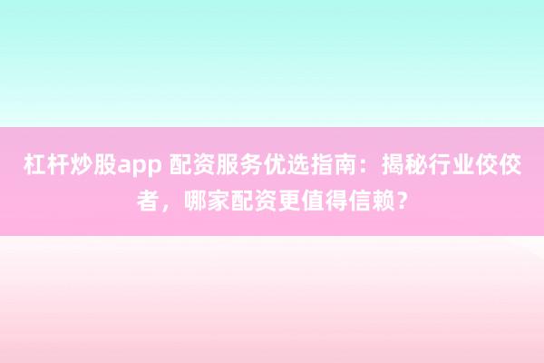 杠杆炒股app 配资服务优选指南：揭秘行业佼佼者，哪家配资更值得信赖？