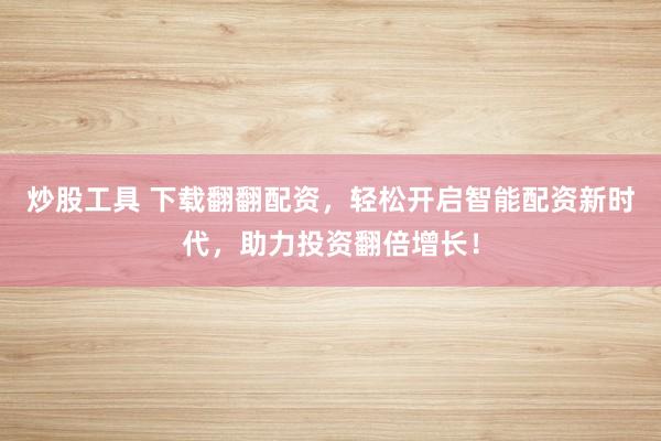 炒股工具 下载翻翻配资，轻松开启智能配资新时代，助力投资翻倍增长！