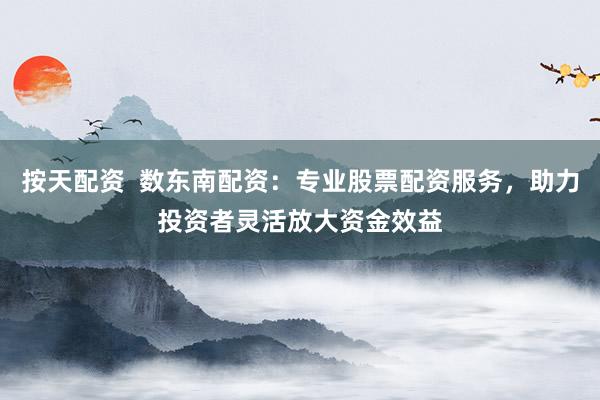 按天配资  数东南配资：专业股票配资服务，助力投资者灵活放大资金效益