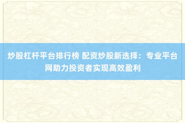 炒股杠杆平台排行榜 配资炒股新选择：专业平台网助力投资者实现高效盈利