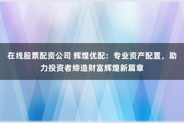 在线股票配资公司 辉煌优配：专业资产配置，助力投资者缔造财富辉煌新篇章