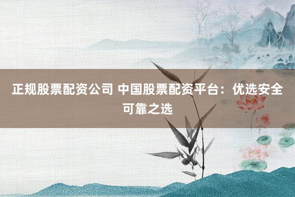 正规股票配资公司 中国股票配资平台：优选安全可靠之选