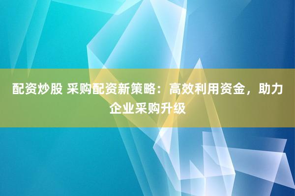 配资炒股 采购配资新策略：高效利用资金，助力企业采购升级