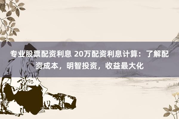 专业股票配资利息 20万配资利息计算：了解配资成本，明智投资，收益最大化