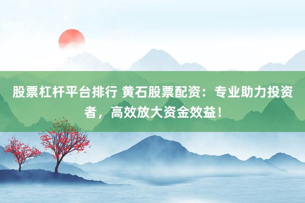股票杠杆平台排行 黄石股票配资：专业助力投资者，高效放大资金效益！