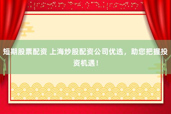 短期股票配资 上海炒股配资公司优选，助您把握投资机遇！