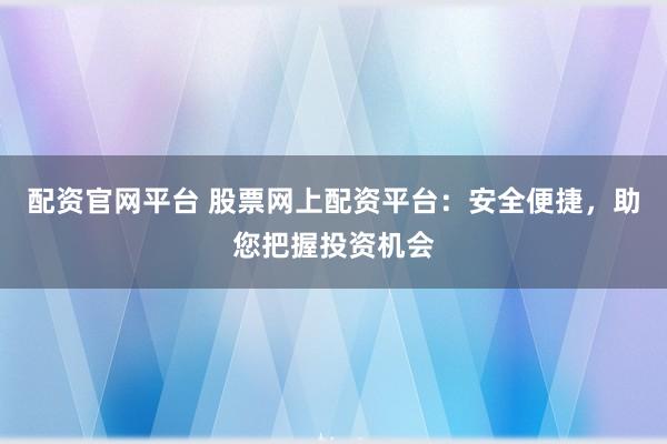 配资官网平台 股票网上配资平台：安全便捷，助您把握投资机会