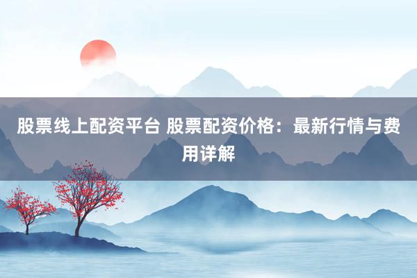 股票线上配资平台 股票配资价格：最新行情与费用详解