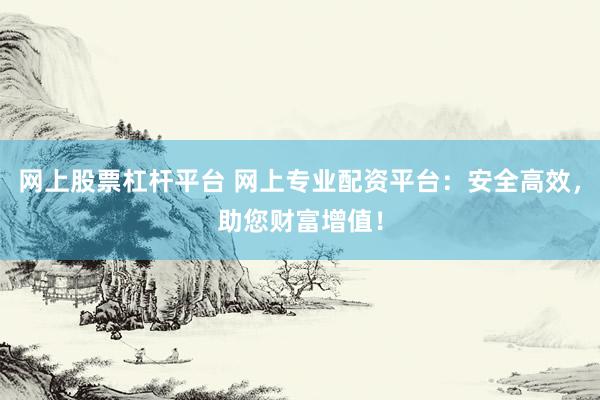 网上股票杠杆平台 网上专业配资平台：安全高效，助您财富增值！