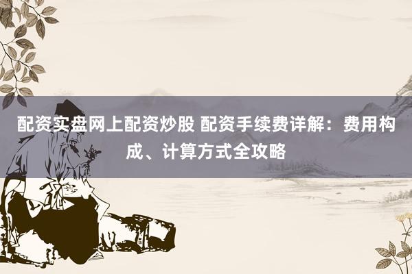 配资实盘网上配资炒股 配资手续费详解：费用构成、计算方式全攻略